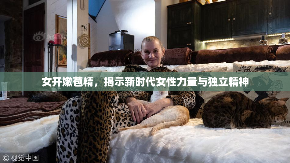 女开嫩苞精，揭示新时代女性力量与独立精神