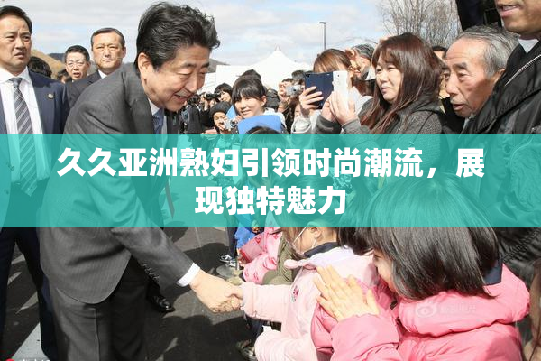 久久亚洲熟妇引领时尚潮流，展现独特魅力