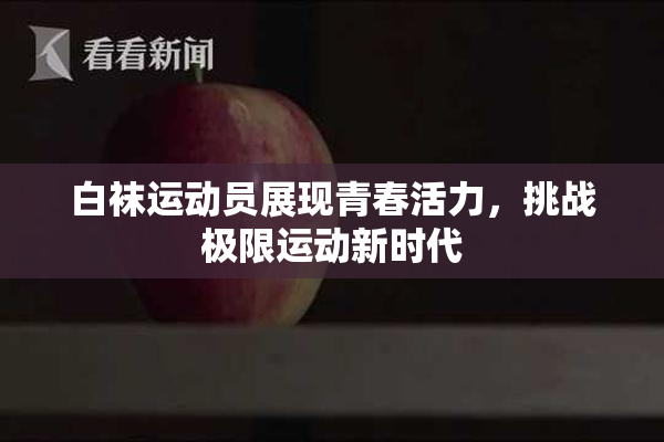 白袜运动员展现青春活力，挑战极限运动新时代