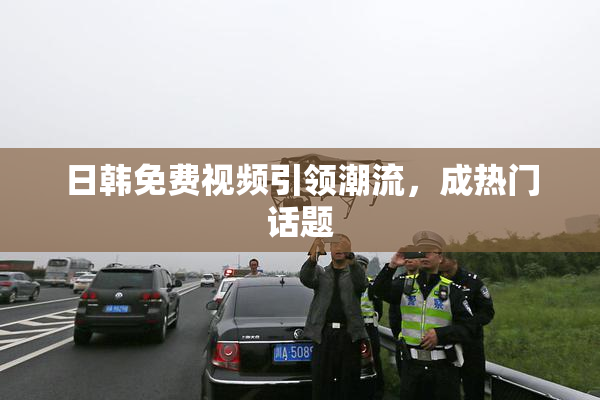 日韩免费视频引领潮流，成热门话题