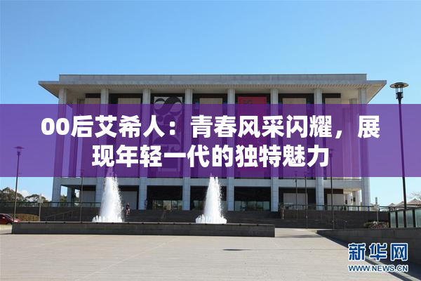 00后艾希人：青春风采闪耀，展现年轻一代的独特魅力