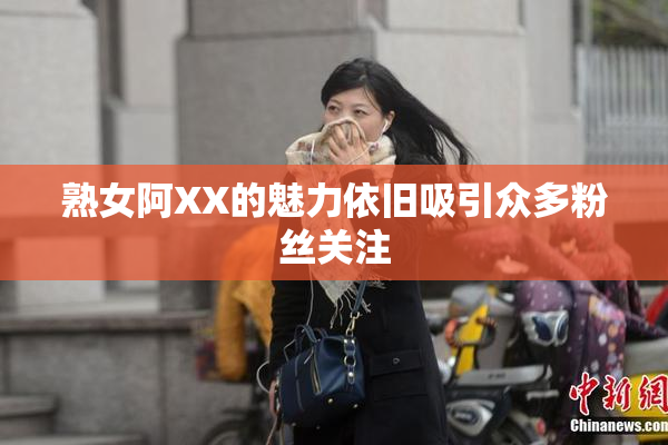 熟女阿XX的魅力依旧吸引众多粉丝关注