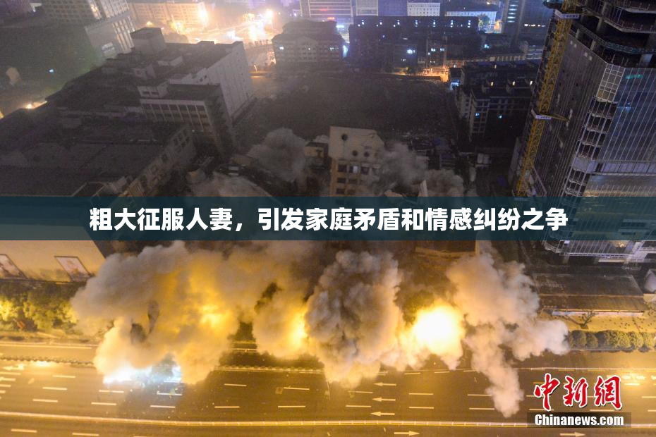 粗大征服人妻，引发家庭矛盾和情感纠纷之争