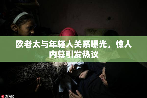 欧老太与年轻人关系曝光，惊人内幕引发热议