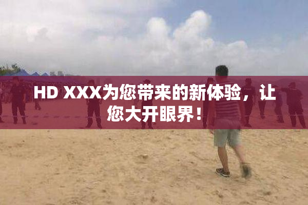 HD XXX为您带来的新体验，让您大开眼界！