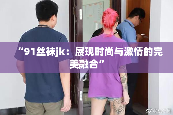 “91丝袜jk：展现时尚与激情的完美融合”
