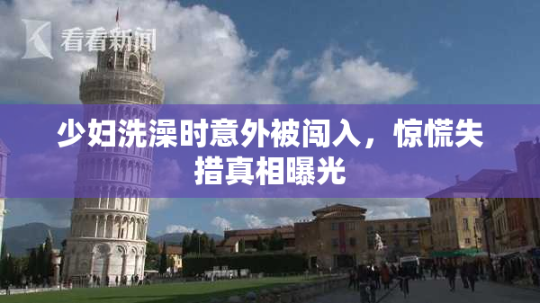 少妇洗澡时意外被闯入，惊慌失措真相曝光