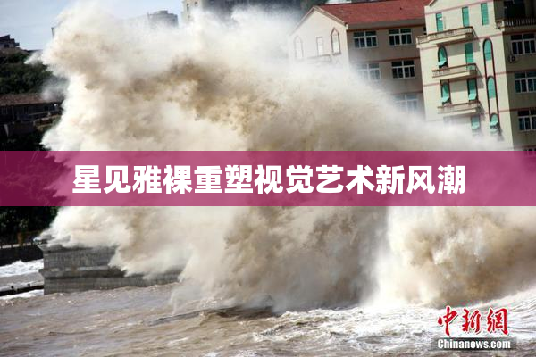 星见雅裸重塑视觉艺术新风潮