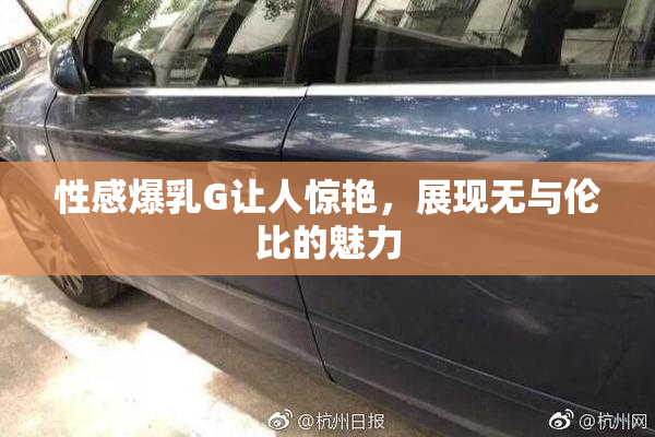 性感爆乳G让人惊艳，展现无与伦比的魅力