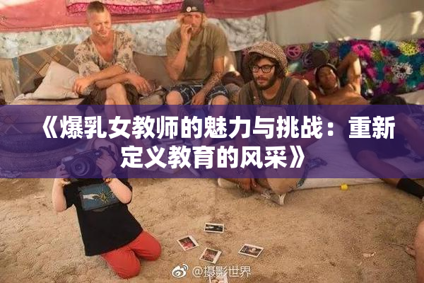 《爆乳女教师的魅力与挑战：重新定义教育的风采》