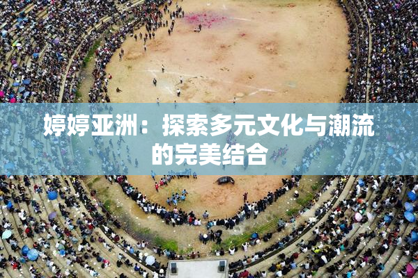 婷婷亚洲：探索多元文化与潮流的完美结合