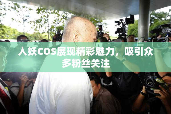人妖COS展现精彩魅力，吸引众多粉丝关注