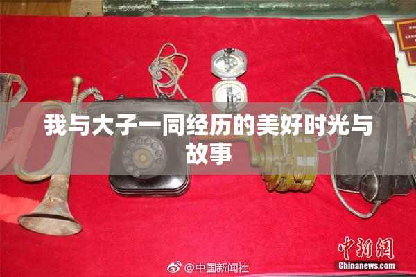 我与大子一同经历的美好时光与故事