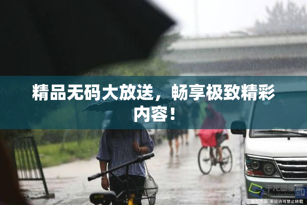 精品无码大放送，畅享极致精彩内容！