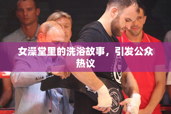 女澡堂里的洗浴故事，引发公众热议