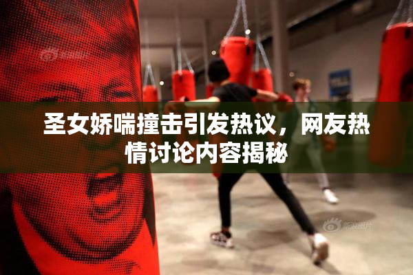 圣女娇喘撞击引发热议，网友热情讨论内容揭秘