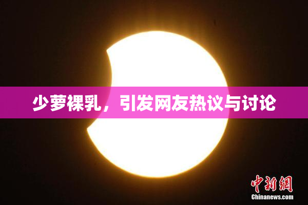 少萝裸乳，引发网友热议与讨论
