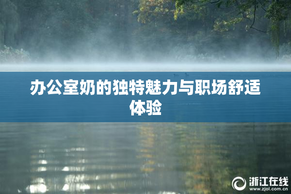 办公室奶的独特魅力与职场舒适体验