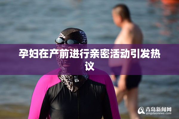 孕妇在产前进行亲密活动引发热议
