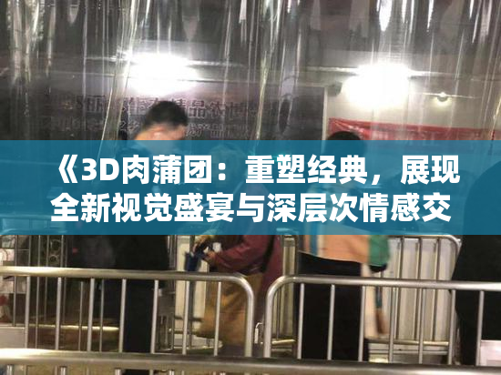 《3D肉蒲团：重塑经典，展现全新视觉盛宴与深层次情感交融》