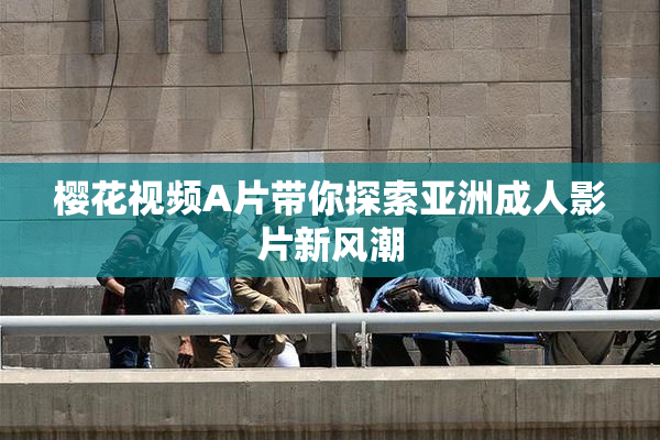 樱花视频A片带你探索亚洲成人影片新风潮