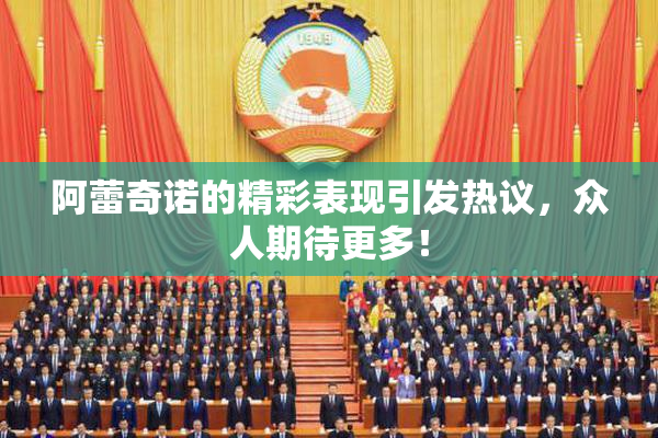 阿蕾奇诺的精彩表现引发热议，众人期待更多！