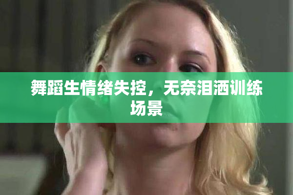 舞蹈生情绪失控，无奈泪洒训练场景