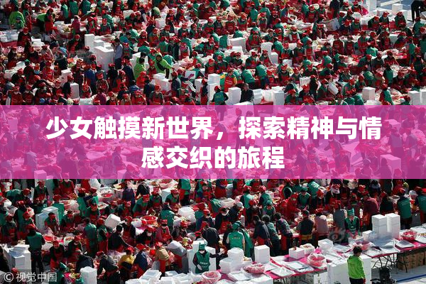 少女触摸新世界，探索精神与情感交织的旅程