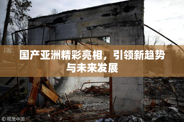 国产亚洲精彩亮相，引领新趋势与未来发展