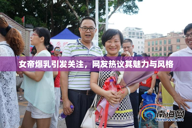 女帝爆乳引发关注，网友热议其魅力与风格