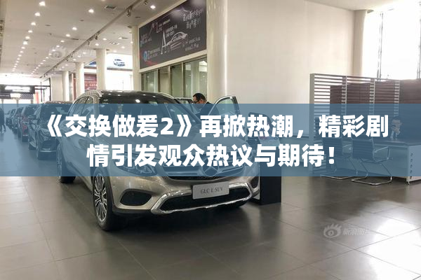 《交换做爰2》再掀热潮，精彩剧情引发观众热议与期待！