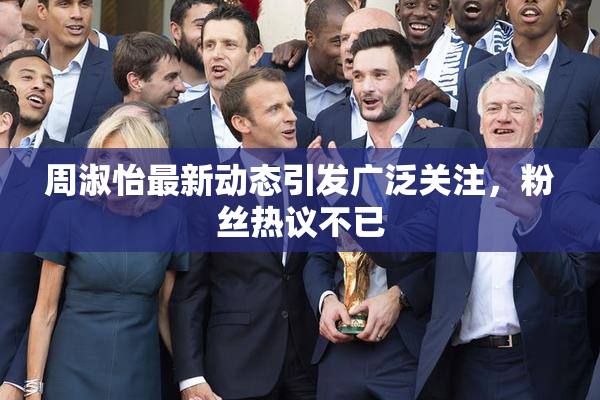 周淑怡最新动态引发广泛关注，粉丝热议不已