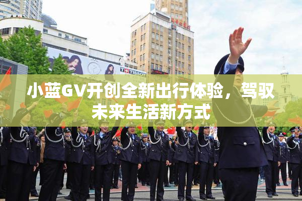 小蓝GV开创全新出行体验，驾驭未来生活新方式