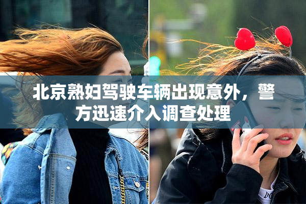 北京熟妇驾驶车辆出现意外，警方迅速介入调查处理