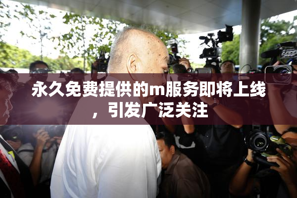 永久免费提供的m服务即将上线，引发广泛关注