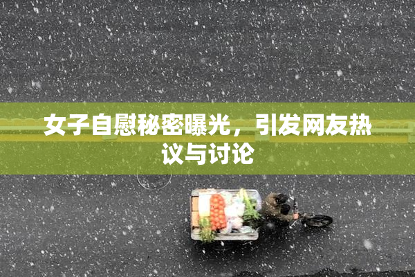 女子自慰秘密曝光，引发网友热议与讨论
