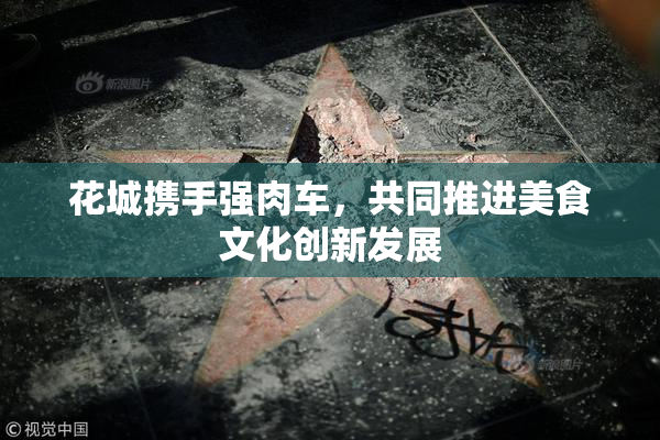 花城携手强肉车，共同推进美食文化创新发展