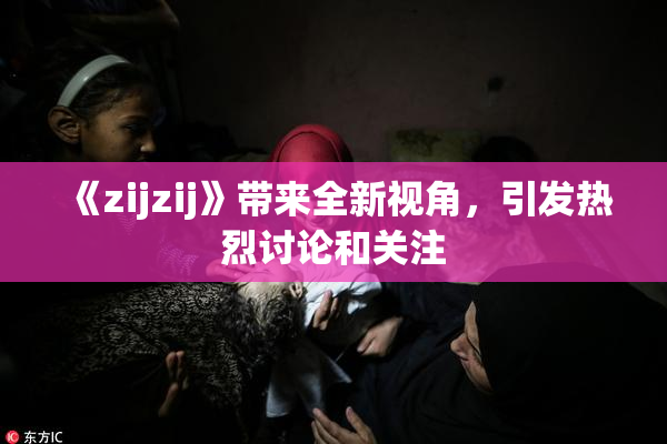 《zijzij》带来全新视角，引发热烈讨论和关注