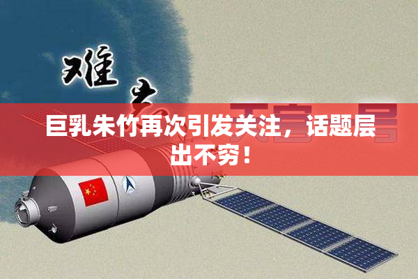 巨乳朱竹再次引发关注，话题层出不穷！