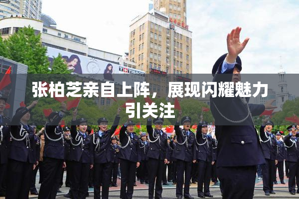 张柏芝亲自上阵，展现闪耀魅力引关注