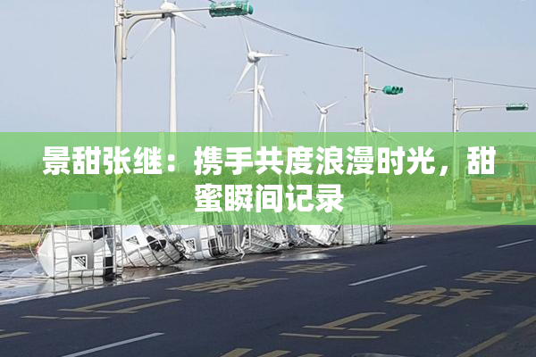 景甜张继：携手共度浪漫时光，甜蜜瞬间记录