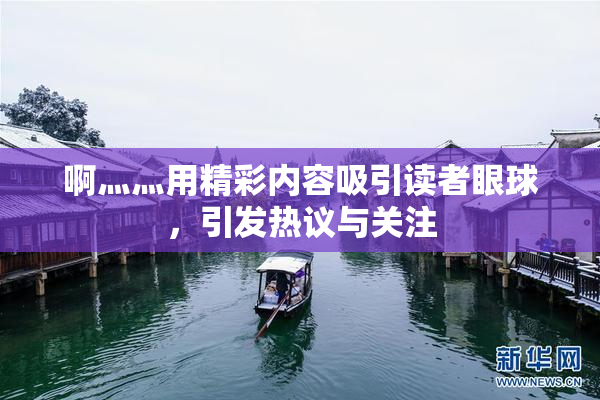 啊灬灬用精彩内容吸引读者眼球，引发热议与关注