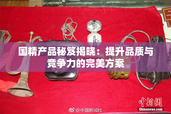 国精产品秘笈揭晓：提升品质与竞争力的完美方案