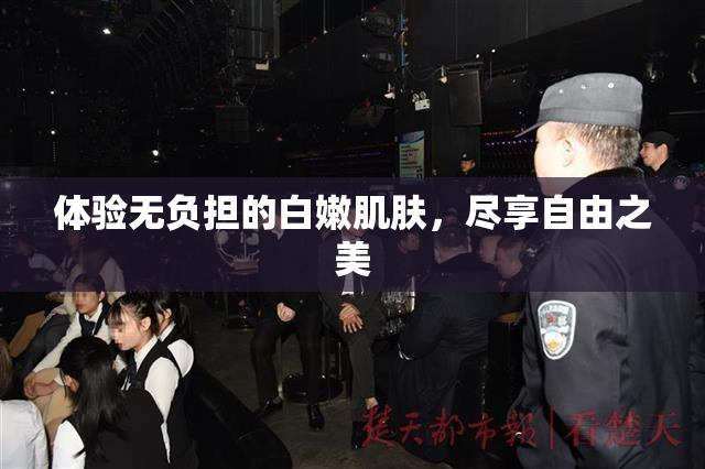 体验无负担的白嫩肌肤，尽享自由之美