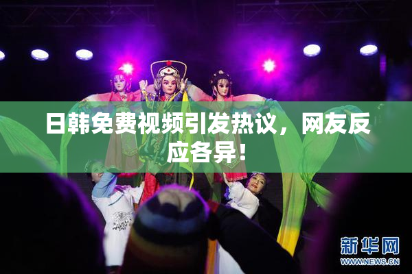 日韩免费视频引发热议，网友反应各异！