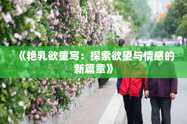 《艳乳欲重写：探索欲望与情感的新篇章》