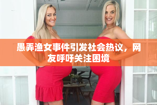 愚弄渔女事件引发社会热议，网友呼吁关注困境