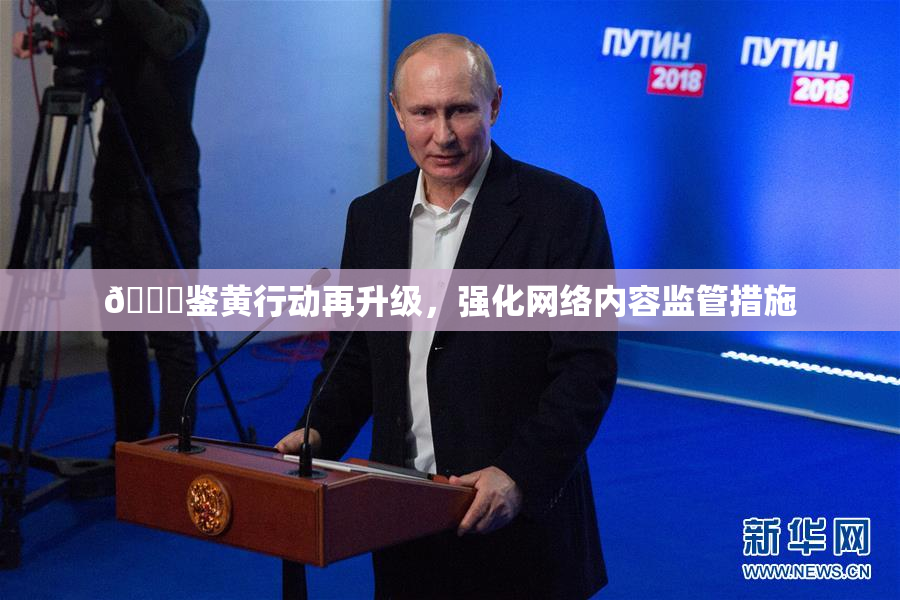 🔞鉴黄行动再升级，强化网络内容监管措施