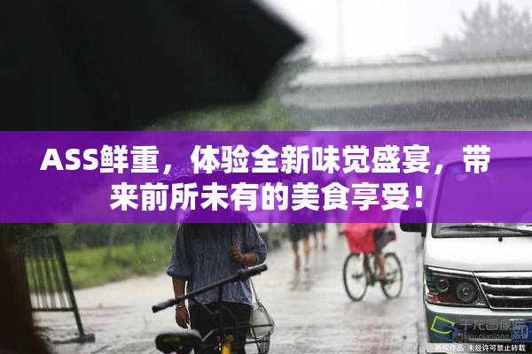 ASS鲜重，体验全新味觉盛宴，带来前所未有的美食享受！