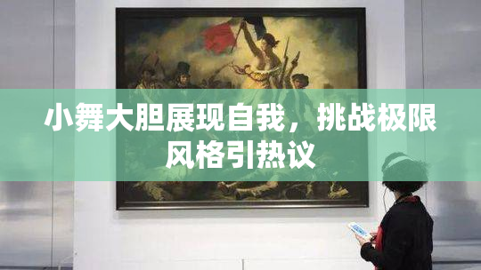 小舞大胆展现自我，挑战极限风格引热议